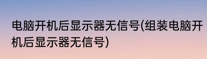 电脑开机后显示器无信号(组装电脑开机后显示器无信号)