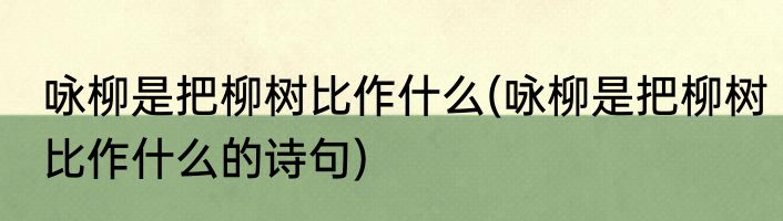 咏柳是把柳树比作什么(咏柳是把柳树比作什么的诗句)