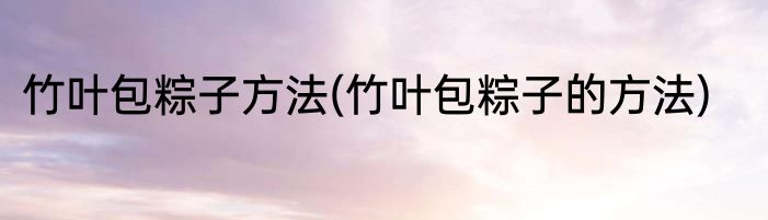 竹叶包粽子方法(竹叶包粽子的方法)