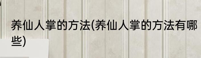 养仙人掌的方法(养仙人掌的方法有哪些)