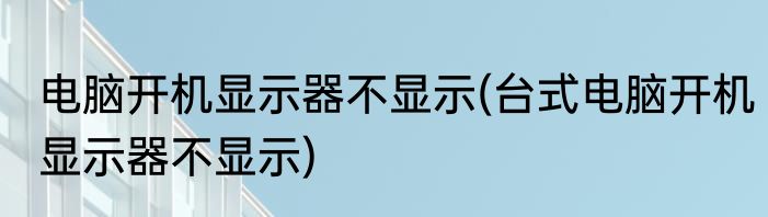 电脑开机显示器不显示(台式电脑开机显示器不显示)