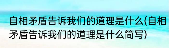 自相矛盾告诉我们的道理是什么(自相矛盾告诉我们的道理是什么简写)