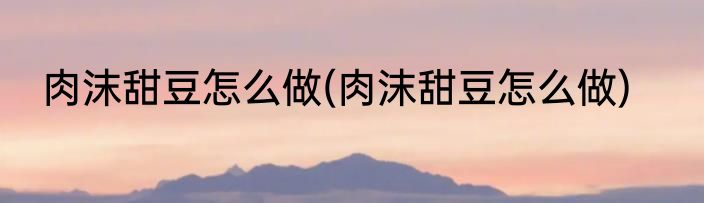 肉沫甜豆怎么做(肉沫甜豆怎么做)