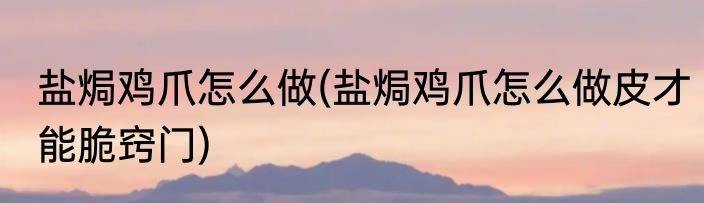 盐焗鸡爪怎么做(盐焗鸡爪怎么做皮才能脆窍门)