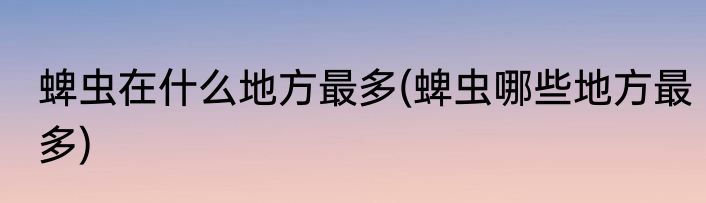 蜱虫在什么地方最多(蜱虫哪些地方最多)