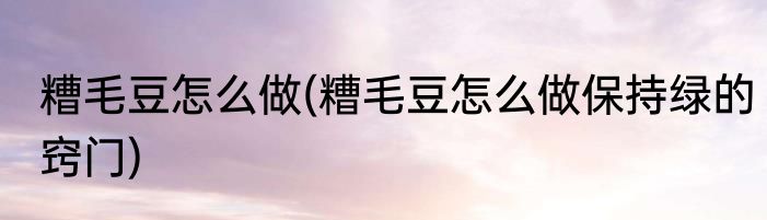 糟毛豆怎么做(糟毛豆怎么做保持绿的窍门)