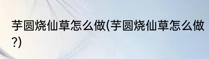 芋圆烧仙草怎么做(芋圆烧仙草怎么做?)