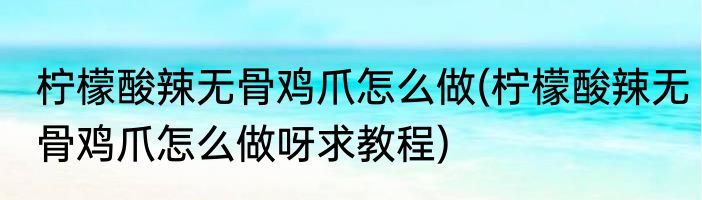 柠檬酸辣无骨鸡爪怎么做(柠檬酸辣无骨鸡爪怎么做呀求教程)