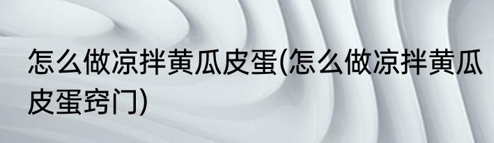 怎么做凉拌黄瓜皮蛋(怎么做凉拌黄瓜皮蛋窍门)