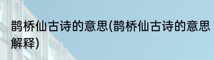 鹊桥仙古诗的意思(鹊桥仙古诗的意思解释)