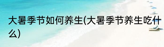 大暑季节如何养生(大暑季节养生吃什么)