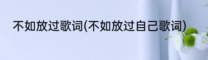 不如放过歌词(不如放过自己歌词)