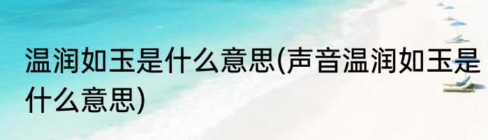 温润如玉是什么意思(声音温润如玉是什么意思)