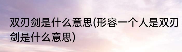 双刃剑是什么意思(形容一个人是双刃剑是什么意思)