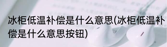 冰柜低温补偿是什么意思(冰柜低温补偿是什么意思按钮)