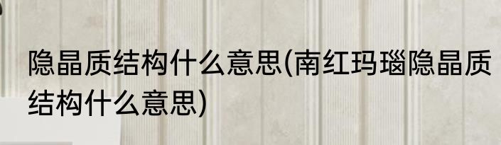 隐晶质结构什么意思(南红玛瑙隐晶质结构什么意思)