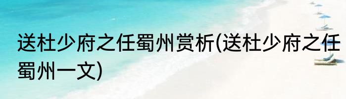 送杜少府之任蜀州赏析(送杜少府之任蜀州一文)