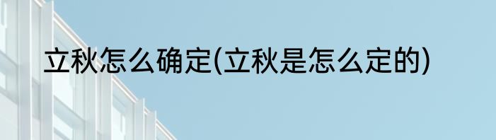 立秋怎么确定(立秋是怎么定的)