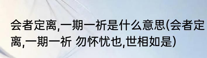 会者定离,一期一祈是什么意思(会者定离,一期一祈 勿怀忧也,世相如是)