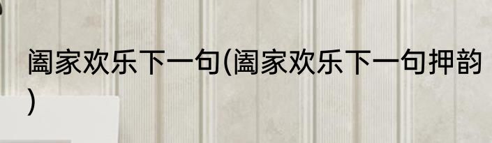 阖家欢乐下一句(阖家欢乐下一句押韵)