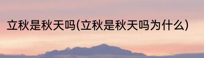 立秋是秋天吗(立秋是秋天吗为什么)