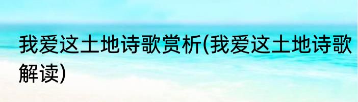 我爱这土地诗歌赏析(我爱这土地诗歌解读)