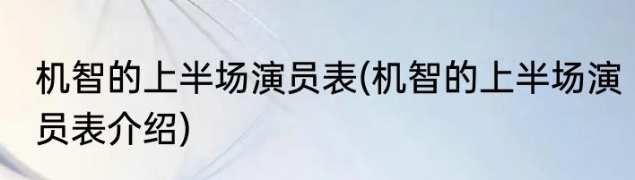 机智的上半场演员表(机智的上半场演员表介绍)