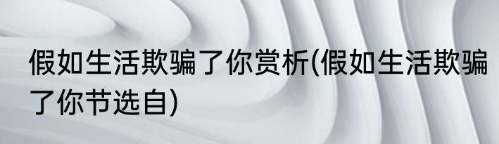 假如生活欺骗了你赏析(假如生活欺骗了你节选自)