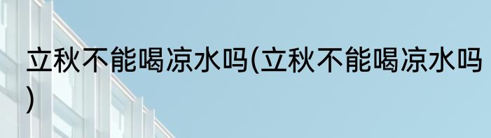 立秋不能喝凉水吗(立秋不能喝凉水吗)