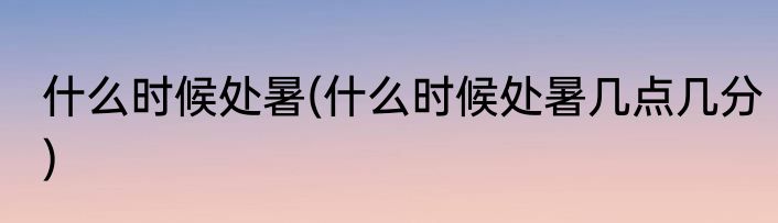 什么时候处暑(什么时候处暑几点几分)