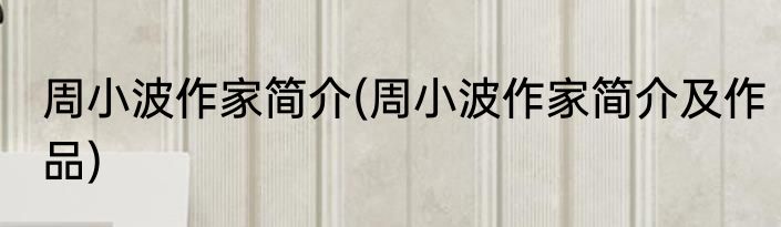 周小波作家简介(周小波作家简介及作品)