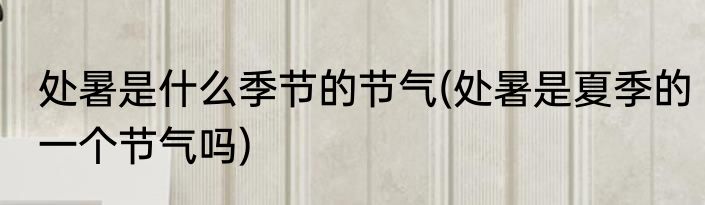 处暑是什么季节的节气(处暑是夏季的一个节气吗)