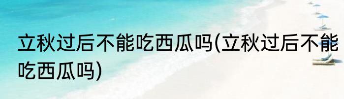 立秋过后不能吃西瓜吗(立秋过后不能吃西瓜吗)