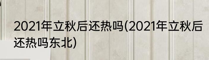 2021年立秋后还热吗(2021年立秋后还热吗东北)