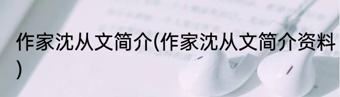 作家沈从文简介(作家沈从文简介资料)