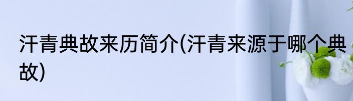 汗青典故来历简介(汗青来源于哪个典故)