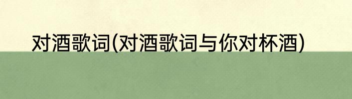 对酒歌词(对酒歌词与你对杯酒)