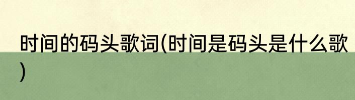 时间的码头歌词(时间是码头是什么歌)
