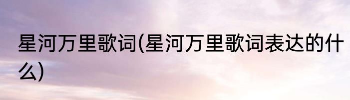 星河万里歌词(星河万里歌词表达的什么)