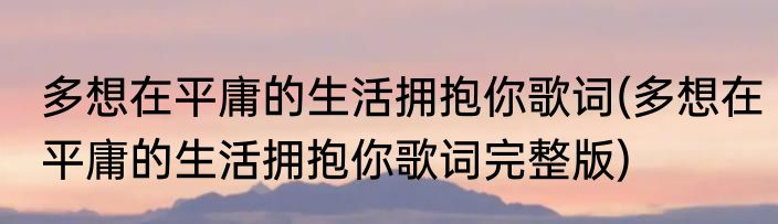 多想在平庸的生活拥抱你歌词(多想在平庸的生活拥抱你歌词完整版)