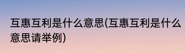 互惠互利是什么意思(互惠互利是什么意思请举例)