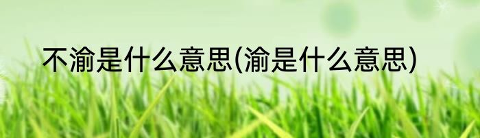 不渝是什么意思(渝是什么意思)