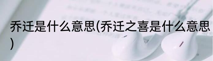 乔迁是什么意思(乔迁之喜是什么意思)