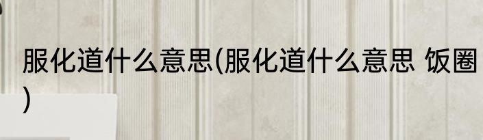 服化道什么意思(服化道什么意思 饭圈)