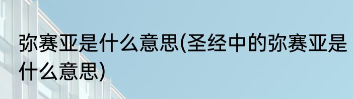弥赛亚是什么意思(圣经中的弥赛亚是什么意思)