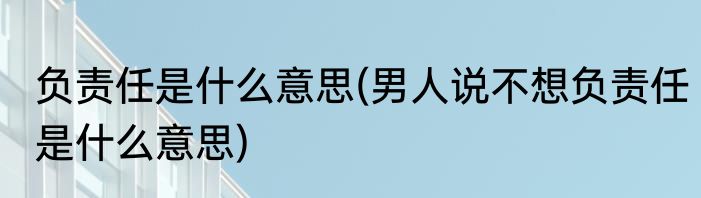 负责任是什么意思(男人说不想负责任是什么意思)