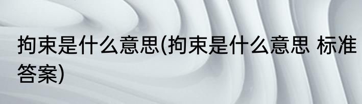 拘束是什么意思(拘束是什么意思 标准答案)