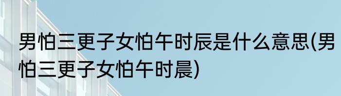 男怕三更子女怕午时辰是什么意思(男怕三更子女怕午时晨)