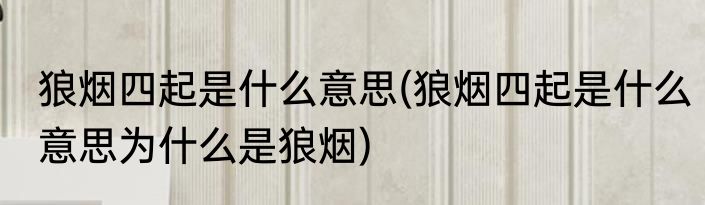狼烟四起是什么意思(狼烟四起是什么意思为什么是狼烟)