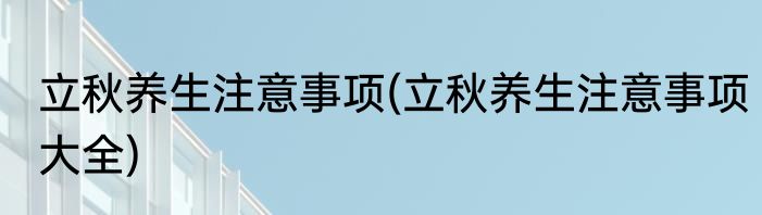 立秋养生注意事项(立秋养生注意事项大全)